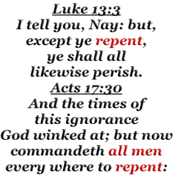 Luke 13:3 I tell you, Nay: but, except ye repent, ye shall all likewise perish. Acts 17:30 And the times of this ignorance God winked at; but now commandeth all men every where to repent: