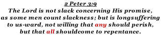 2 Peter 3:9 The Lord is not slack concerning His promise, as some men count slackness; but is longsuffering  to us-ward, not willing that any should perish,  but that all shouldcome to repentance.