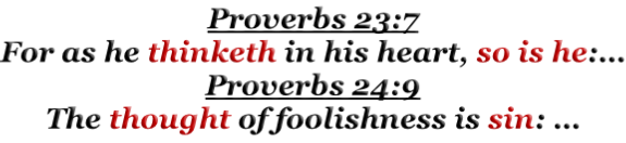 Proverbs 23:7  For as he thinketh in his heart, so is he:… Proverbs 24:9 The thought of foolishness is sin: …