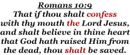 Romans 10:9 That if thou shalt confess with thy mouth the Lord Jesus, and shalt believe in thine heart that God hath raised Him from the dead, thou shalt be saved.