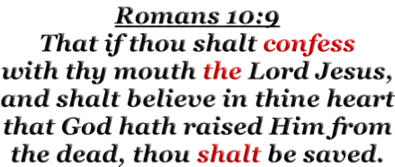 Romans 10:9 That if thou shalt confess with thy mouth the Lord Jesus, and shalt believe in thine heart that God hath raised Him from the dead, thou shalt be saved.