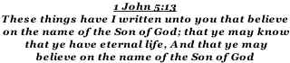 1 John 5:13 These things have I written unto you that believe  on the name of the Son of God; that ye may know  that ye have eternal life, And that ye may  believe on the name of the Son of God