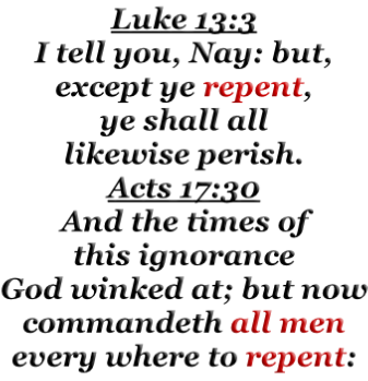 Luke 13:3 I tell you, Nay: but, except ye repent, ye shall all likewise perish. Acts 17:30 And the times of this ignorance God winked at; but now commandeth all men every where to repent: