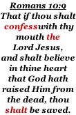 Romans 10:9 That if thou shalt  confesswith thy  mouth the  Lord Jesus, and shalt believe  in thine heart that God hath  raised Him from the dead, thou  shalt be saved.
