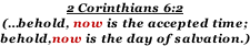 2 Corinthians 6:2 (…behold, now is the accepted time;  behold,now is the day of salvation.)